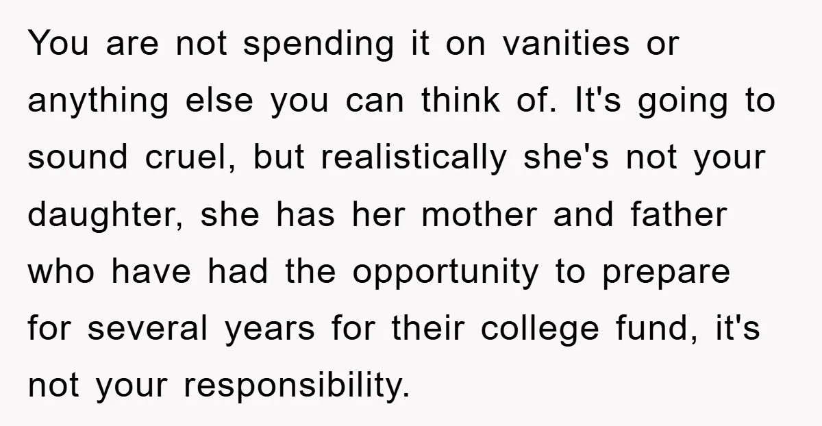 You are not spending it on vanities or anything else you can think of. It's going to sound cruel, but realistically she's not your daughter, she has her mother and...