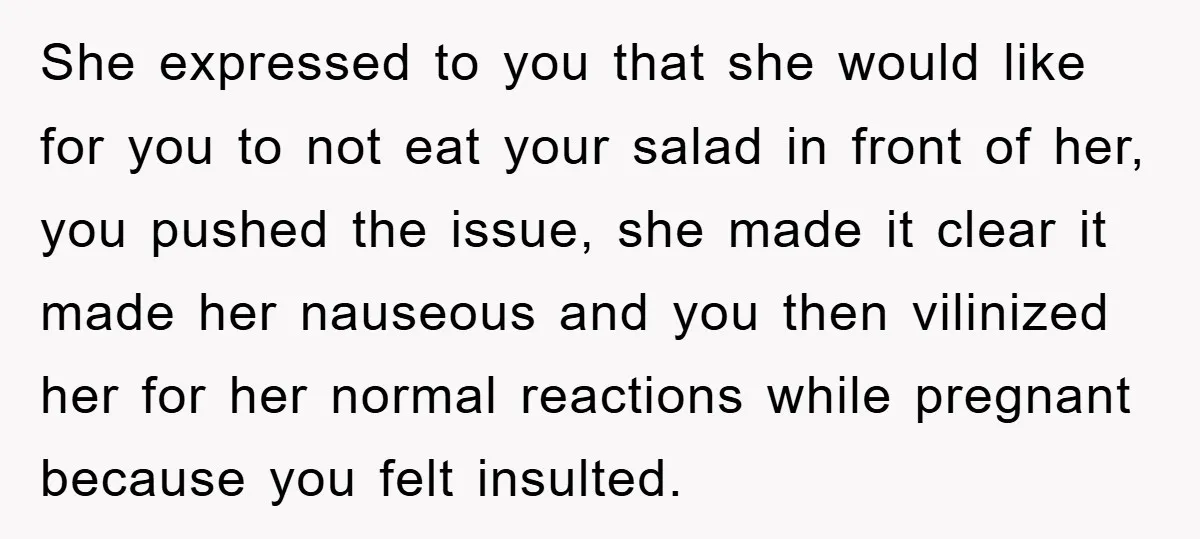 She expressed to you that she would like for you to not eat your salad in front of her, you pushed the issue, she made it clear it made her...