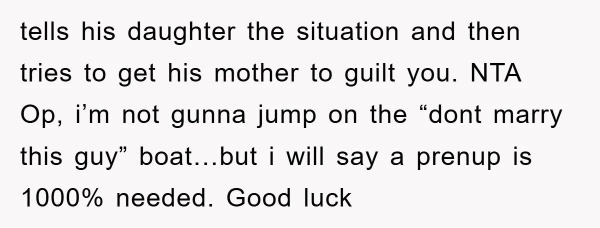 tells his daughter the situation and then tries to get his mother to guilt you. NTA Op, i’m not gunna jump on the “dont marry this guy” boat…but i will...