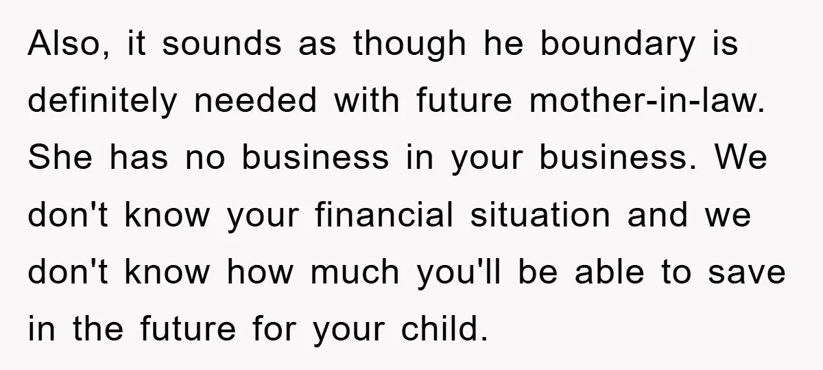 Also, it sounds as though he boundary is definitely needed with future mother-in-law. She has no business in your business. We don't know your financial situation and we don't know...