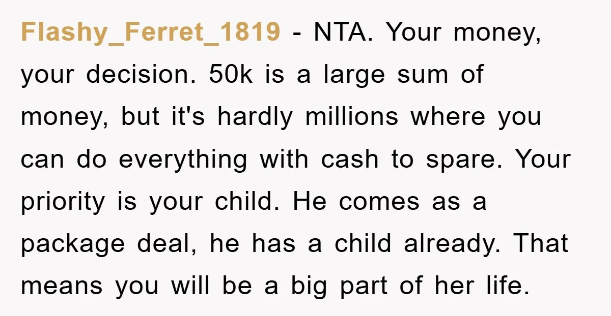 Flashy_Ferret_1819 − NTA. Your money, your decision. 50k is a large sum of money, but it's hardly millions where you can do everything with cash to spare. Your priority is...