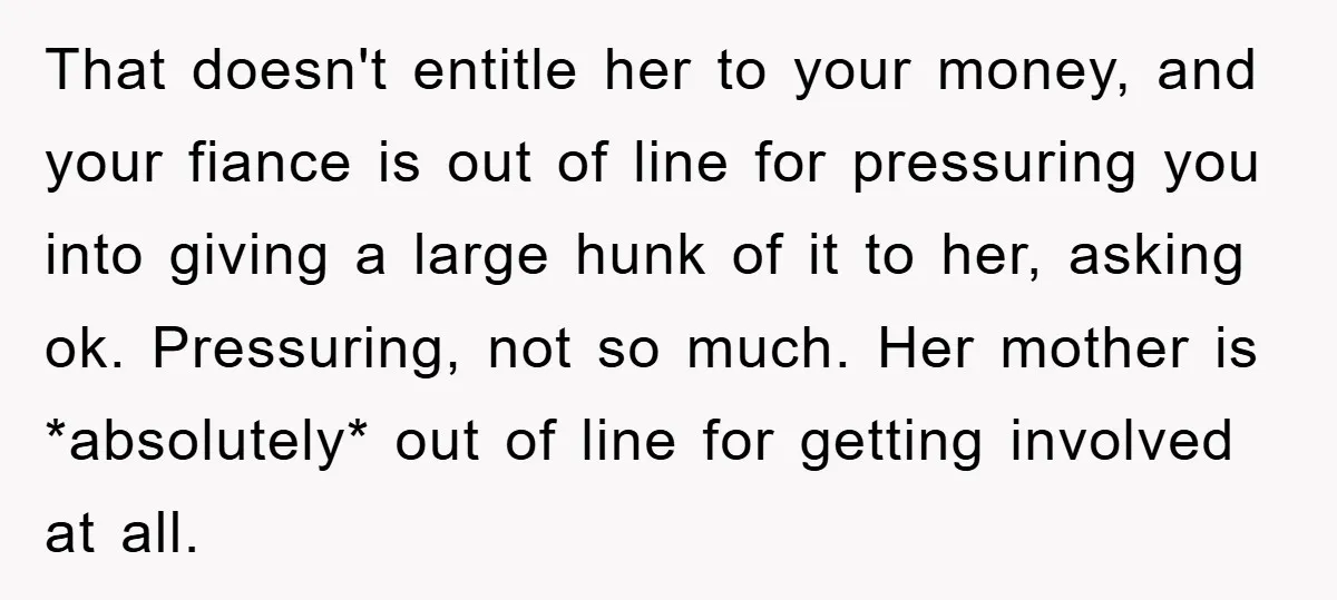 That doesn't entitle her to your money, and your fiance is out of line for pressuring you into giving a large hunk of it to her, asking ok. Pressuring, not...