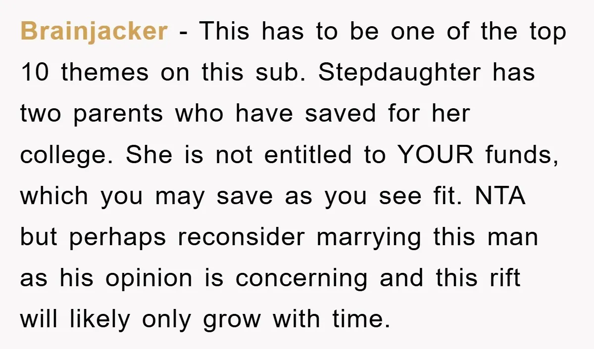 Brainjacker − This has to be one of the top 10 themes on this sub. Stepdaughter has two parents who have saved for her college. She is not entitled to...