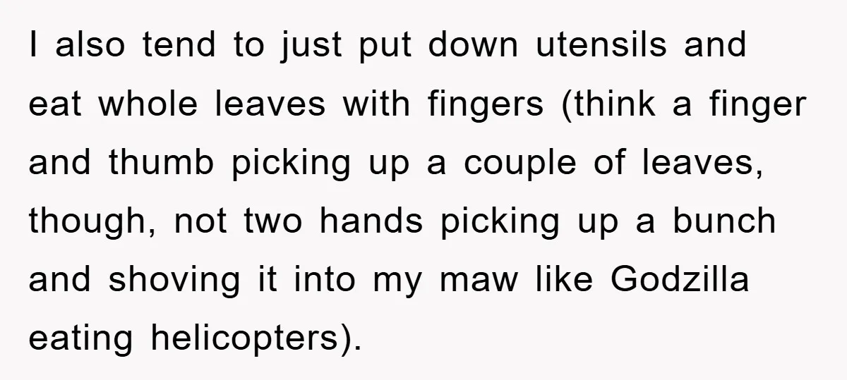 I also tend to just put down utensils and eat whole leaves with fingers (think a finger and thumb picking up a couple of leaves, though, not two hands picking...