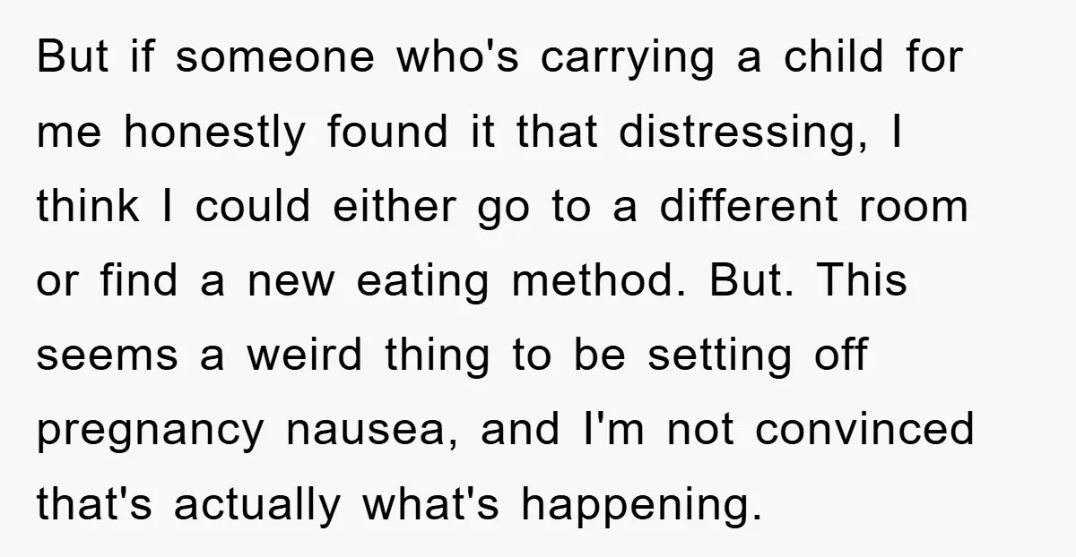 But if someone who's carrying a child for me honestly found it that distressing, I think I could either go to a different room or find a new eating method....
