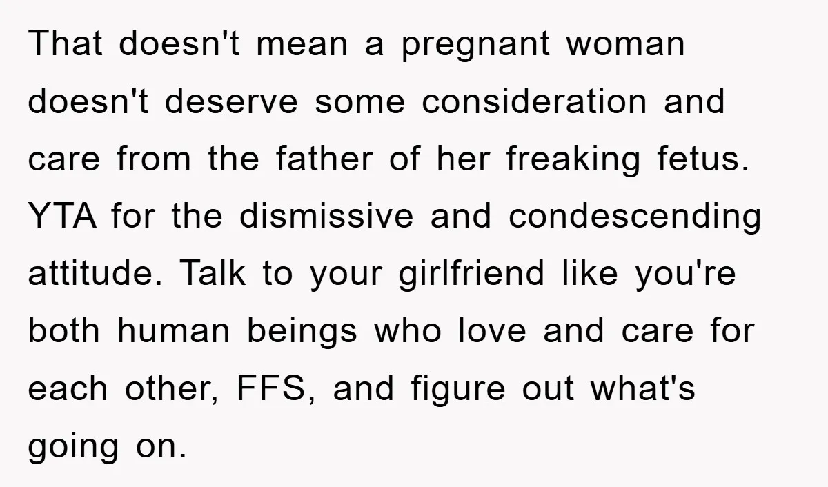 That doesn't mean a pregnant woman doesn't deserve some consideration and care from the father of her freaking fetus. YTA for the dismissive and condescending attitude. Talk to your girlfriend...