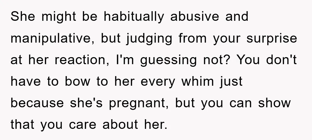 She might be habitually abusive and manipulative, but judging from your surprise at her reaction, I'm guessing not? You don't have to bow to her every whim just because she's...
