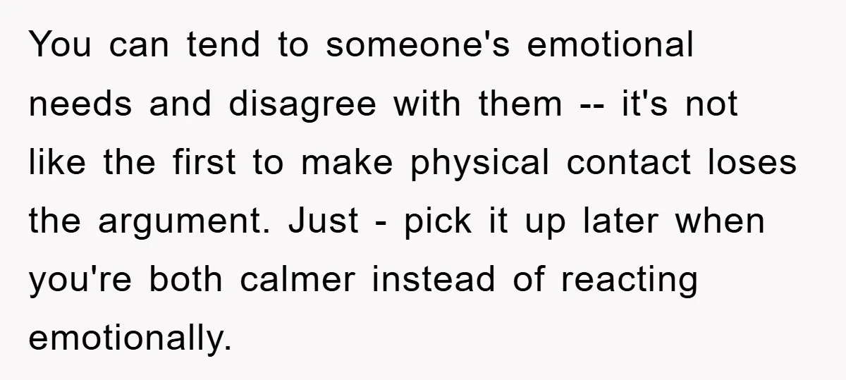 You can tend to someone's emotional needs and disagree with them -- it's not like the first to make physical contact loses the argument. Just - pick it up later...