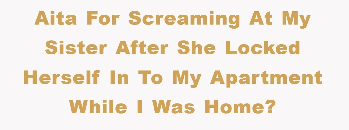 AITA for screaming at my sister after she locked herself in to my apartment while i was home?