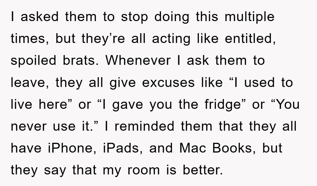 I asked them to stop doing this multiple times, but they’re all acting like entitled, spoiled brats. Whenever I ask them to leave, they all give excuses like “I used...