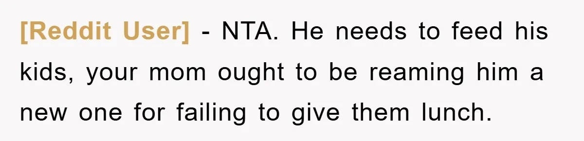 [Reddit User] − NTA. He needs to feed his kids, your mom ought to be reaming him a new one for failing to give them lunch.
