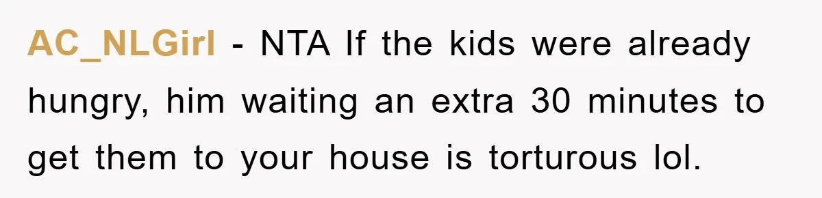 AC_NLGirl − NTA If the kids were already hungry, him waiting an extra 30 minutes to get them to your house is torturous lol.