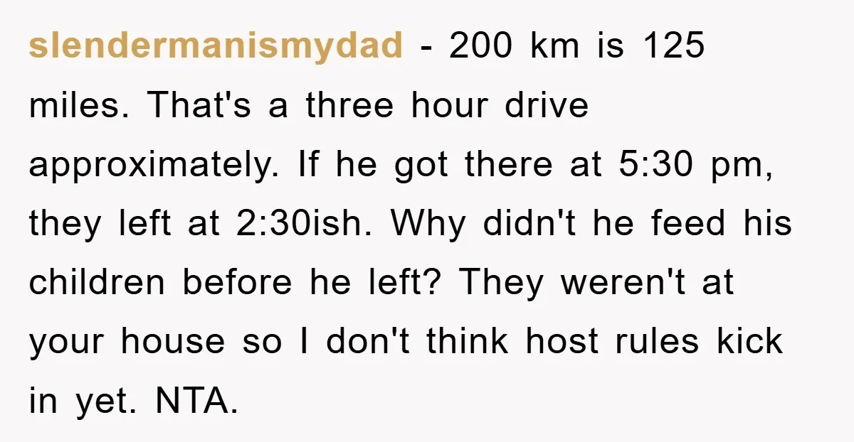 slendermanismydad − 200 km is 125 miles. That's a three hour drive approximately. If he got there at 5:30 pm, they left at 2:30ish. Why didn't he feed his children...