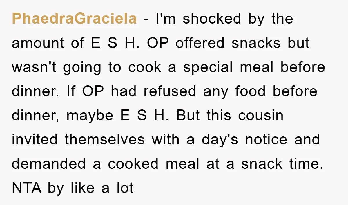 PhaedraGraciela − I'm shocked by the amount of E S H. OP offered snacks but wasn't going to cook a special meal before dinner. If OP had refused any food...