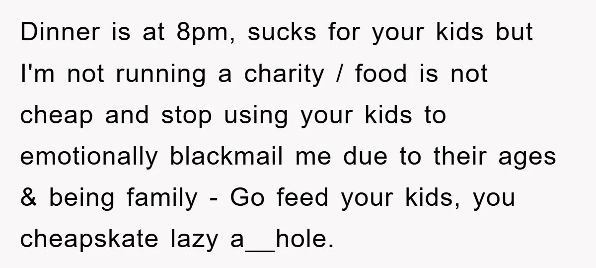 Dinner is at 8pm, sucks for your kids but I'm not running a charity / food is not cheap and stop using your kids to emotionally blackmail me due to...