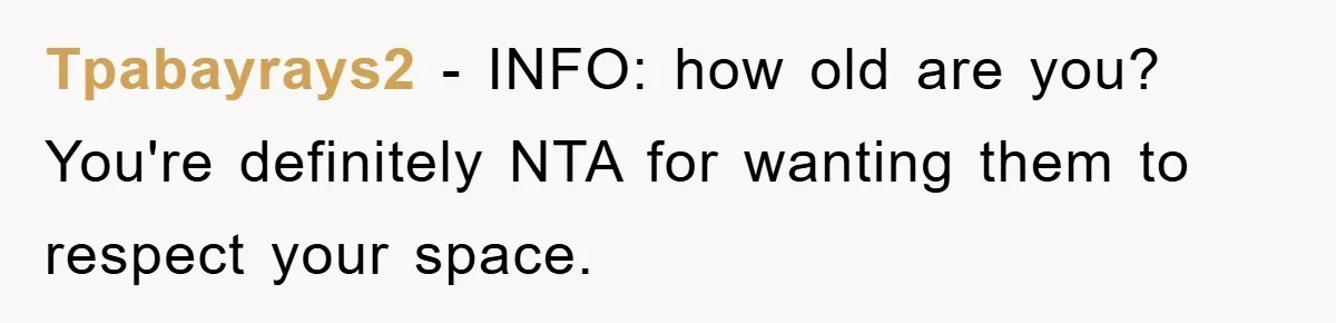 Tpabayrays2 − INFO: how old are you? You're definitely NTA for wanting them to respect your space.