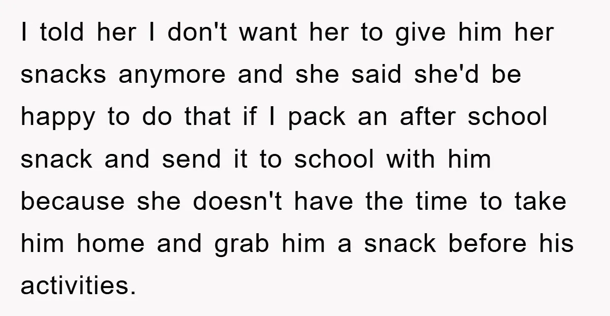 I told her I don't want her to give him her snacks anymore and she said she'd be happy to do that if I pack an after school snack and...