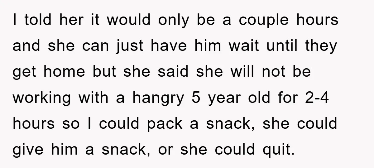 I told her it would only be a couple hours and she can just have him wait until they get home but she said she will not be working with...