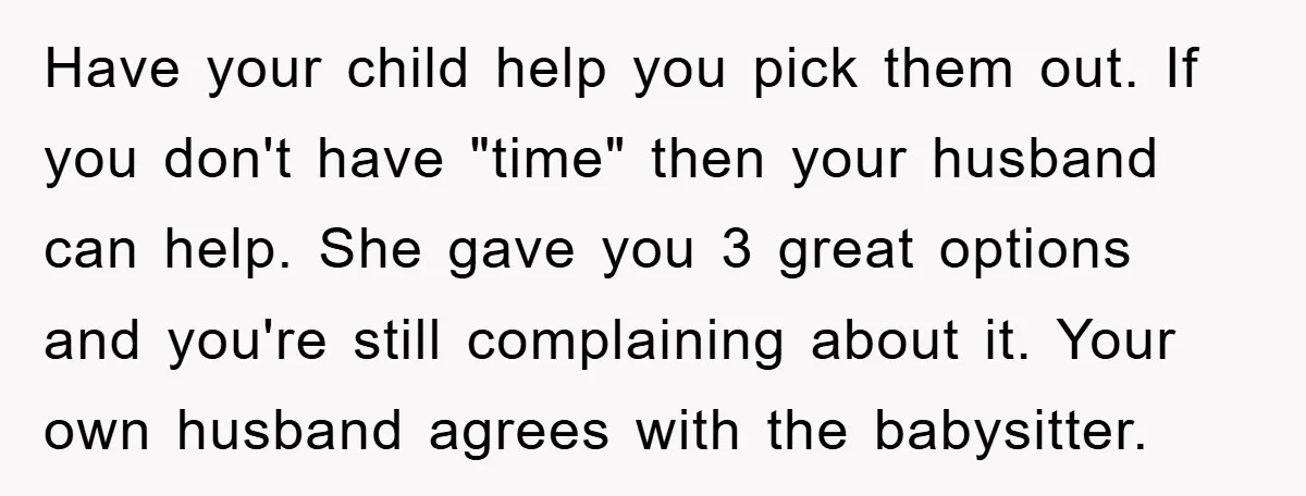 Have your child help you pick them out. If you don't have "time" then your husband can help. She gave you 3 great options and you're still complaining about it....