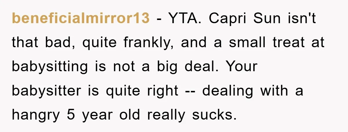 beneficialmirror13 − YTA. Capri Sun isn't that bad, quite frankly, and a small treat at babysitting is not a big deal. Your babysitter is quite right -- dealing with a...