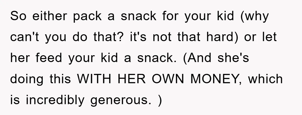 So either pack a snack for your kid (why can't you do that? it's not that hard) or let her feed your kid a snack. (And she's doing this WITH...