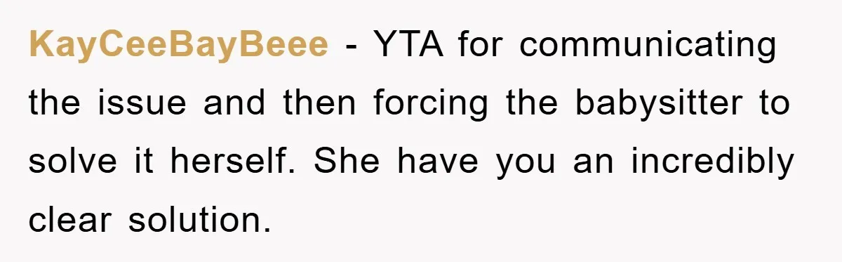 KayCeeBayBeee − YTA for communicating the issue and then forcing the babysitter to solve it herself. She have you an incredibly clear solution.