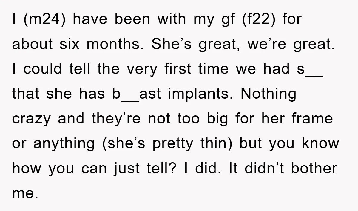 I (m24) have been with my gf (f22) for about six months. She’s great, we’re great. I could tell the very first time we had s__ that she has b__ast...