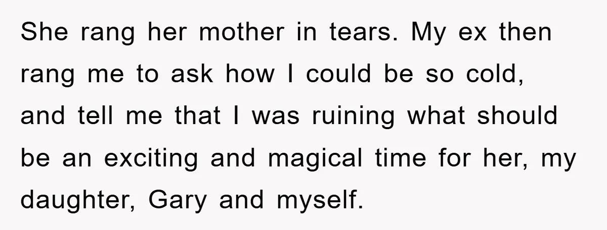 She rang her mother in tears. My ex then rang me to ask how I could be so cold, and tell me that I was ruining what should be an...