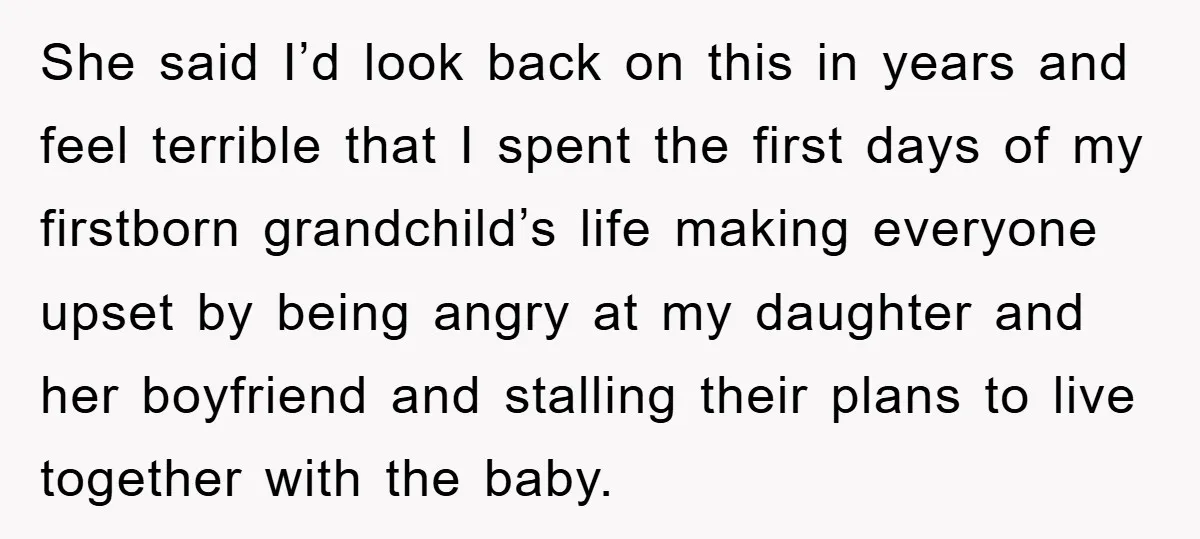 She said I’d look back on this in years and feel terrible that I spent the first days of my firstborn grandchild’s life making everyone upset by being angry at...