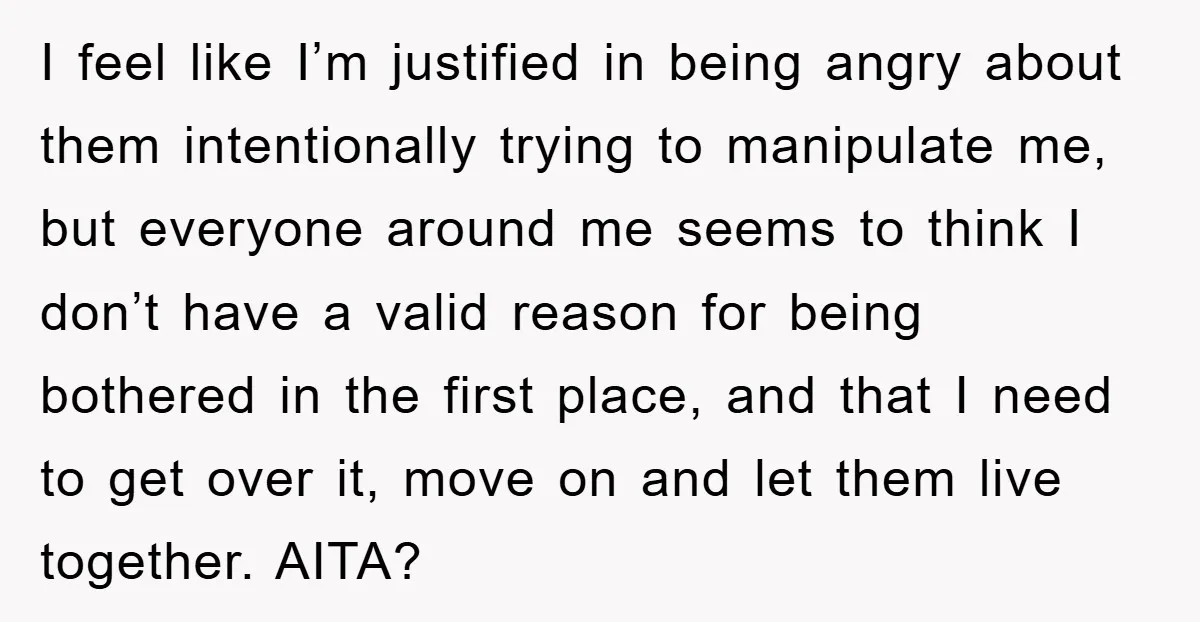I feel like I’m justified in being angry about them intentionally trying to manipulate me, but everyone around me seems to think I don’t have a valid reason for being...