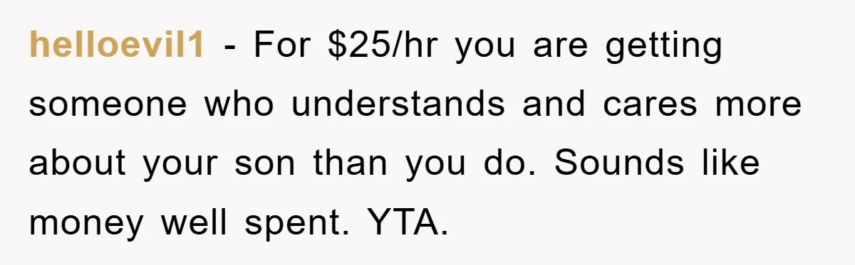 helloevil1 − For $25/hr you are getting someone who understands and cares more about your son than you do. Sounds like money well spent. YTA.