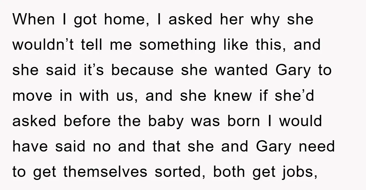 When I got home, I asked her why she wouldn’t tell me something like this, and she said it’s because she wanted Gary to move in with us, and she...