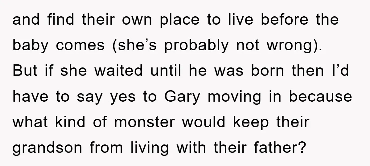 and find their own place to live before the baby comes (she’s probably not wrong). But if she waited until he was born then I’d have to say yes to...