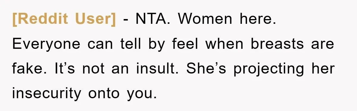 [Reddit User] − NTA. Women here. Everyone can tell by feel when breasts are fake. It’s not an insult. She’s projecting her insecurity onto you.