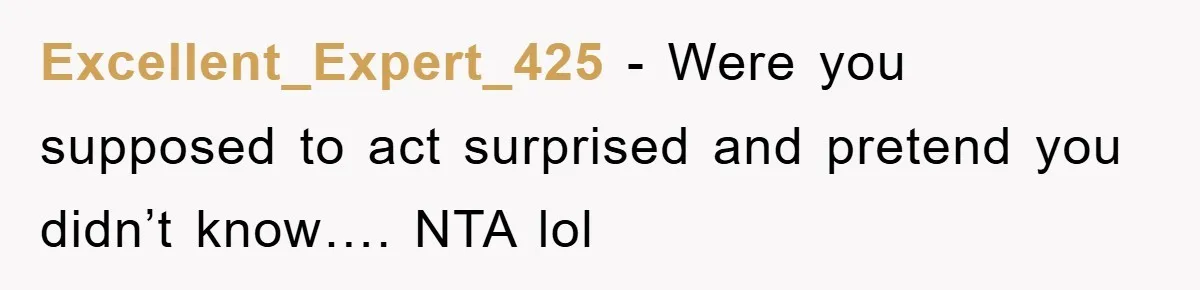 Excellent_Expert_425 − Were you supposed to act surprised and pretend you didn’t know…. NTA lol