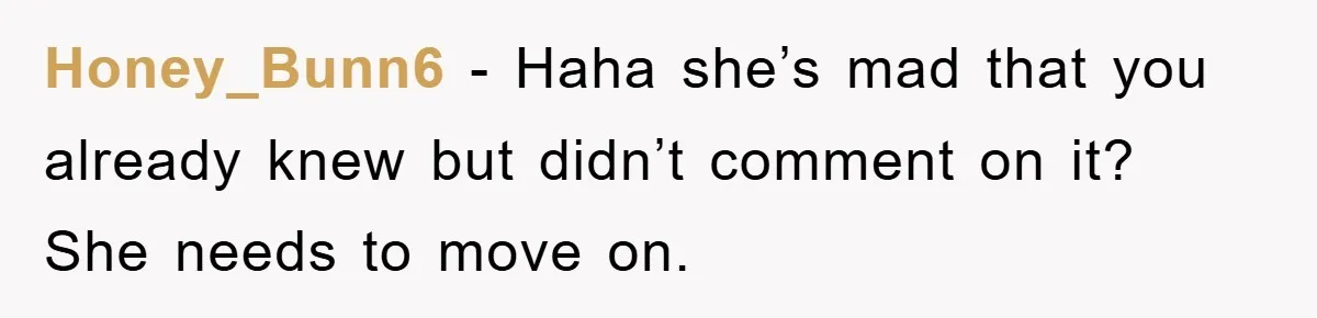Honey_Bunn6 − Haha she’s mad that you already knew but didn’t comment on it? She needs to move on.