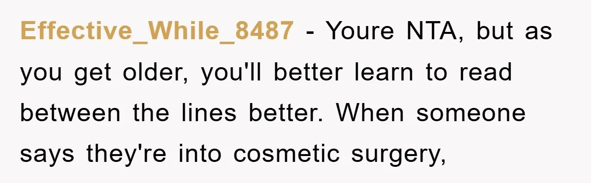 Effective_While_8487 − Youre NTA, but as you get older, you'll better learn to read between the lines better. When someone says they're into cosmetic surgery,