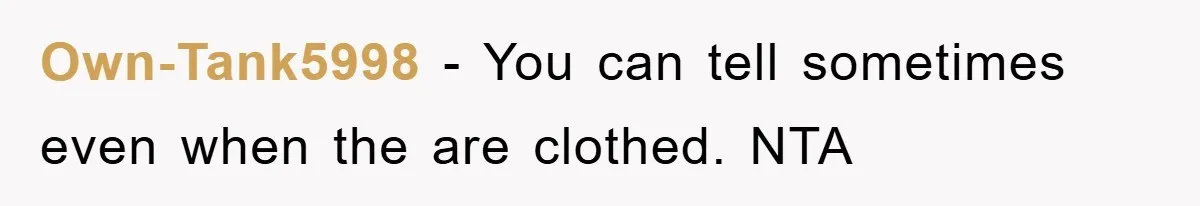 Own-Tank5998 − You can tell sometimes even when the are clothed. NTA