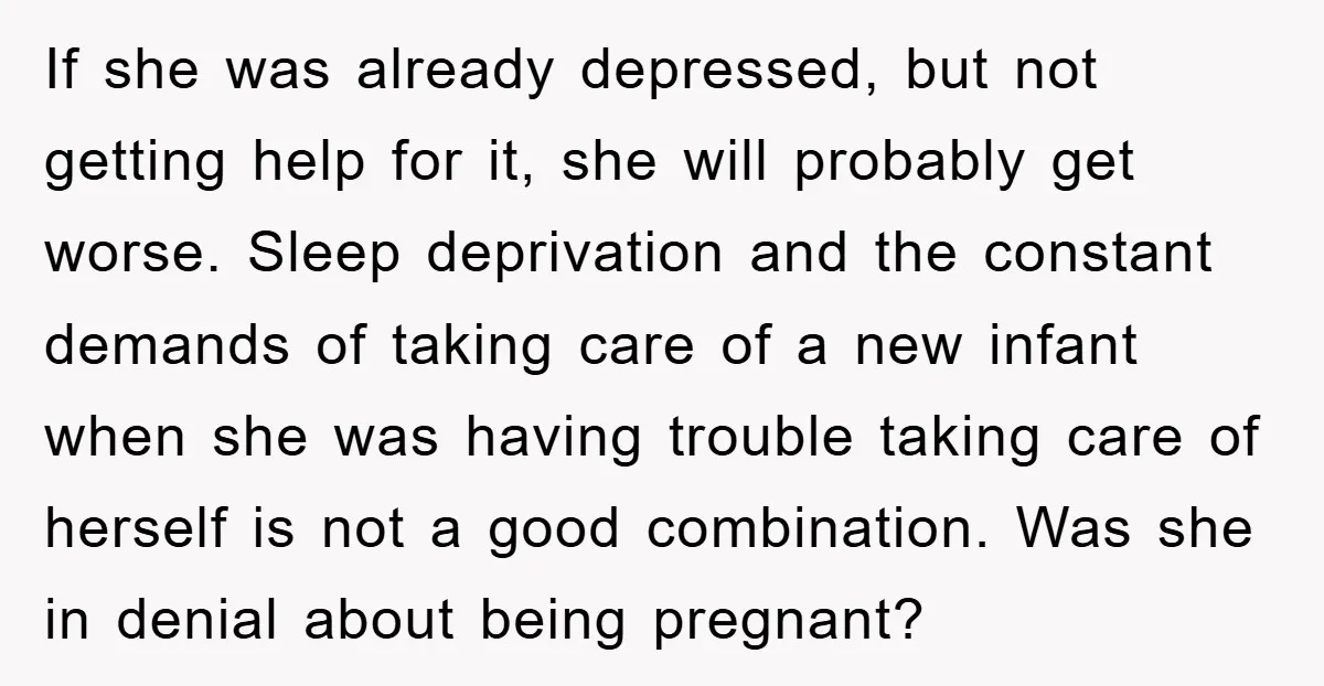 If she was already depressed, but not getting help for it, she will probably get worse. Sleep deprivation and the constant demands of taking care of a new infant when...