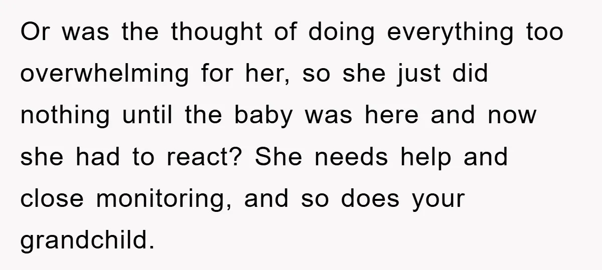 Or was the thought of doing everything too overwhelming for her, so she just did nothing until the baby was here and now she had to react? She needs help...