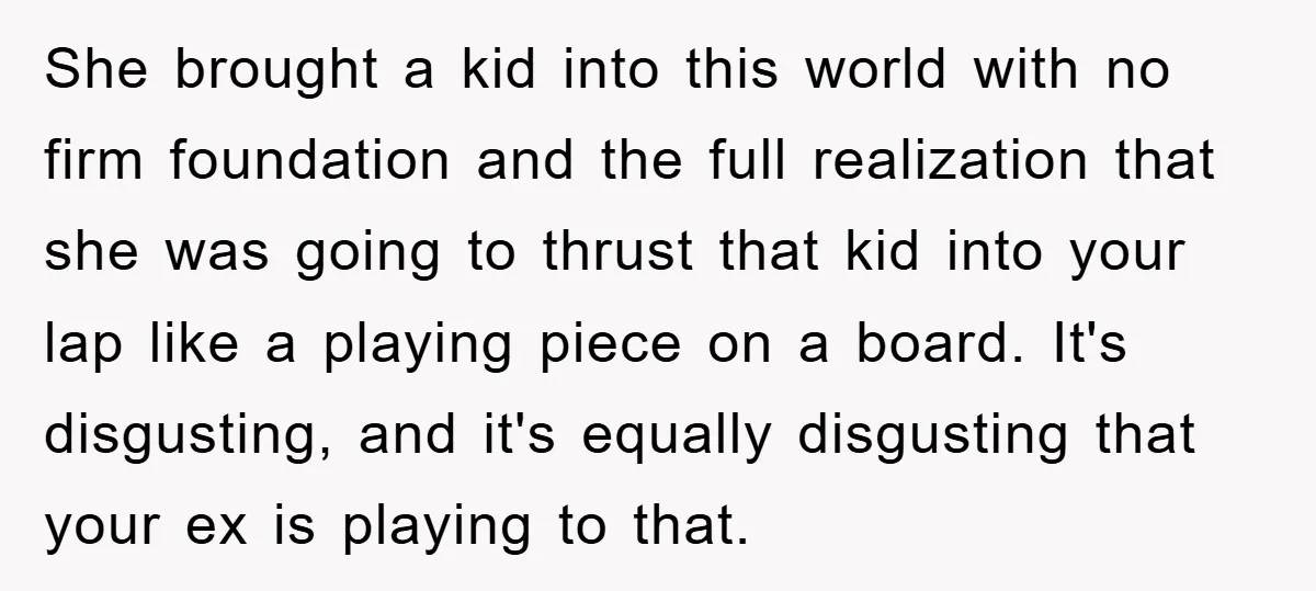 She brought a kid into this world with no firm foundation and the full realization that she was going to thrust that kid into your lap like a playing piece...