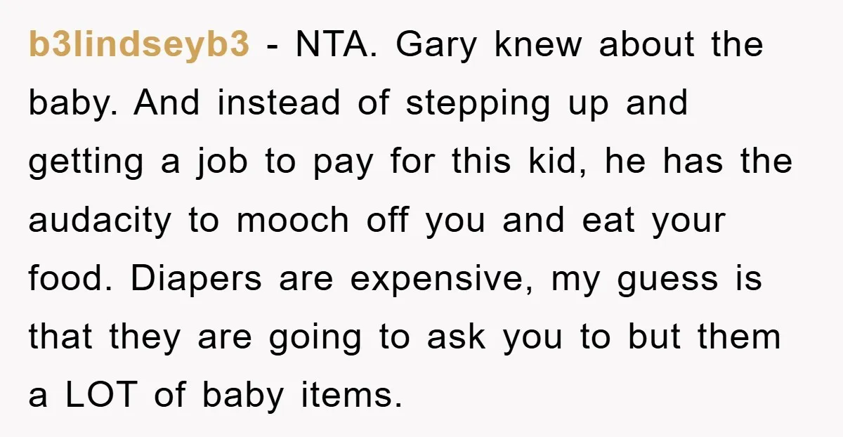 b3lindseyb3 − NTA. Gary knew about the baby. And instead of stepping up and getting a job to pay for this kid, he has the audacity to mooch off you...