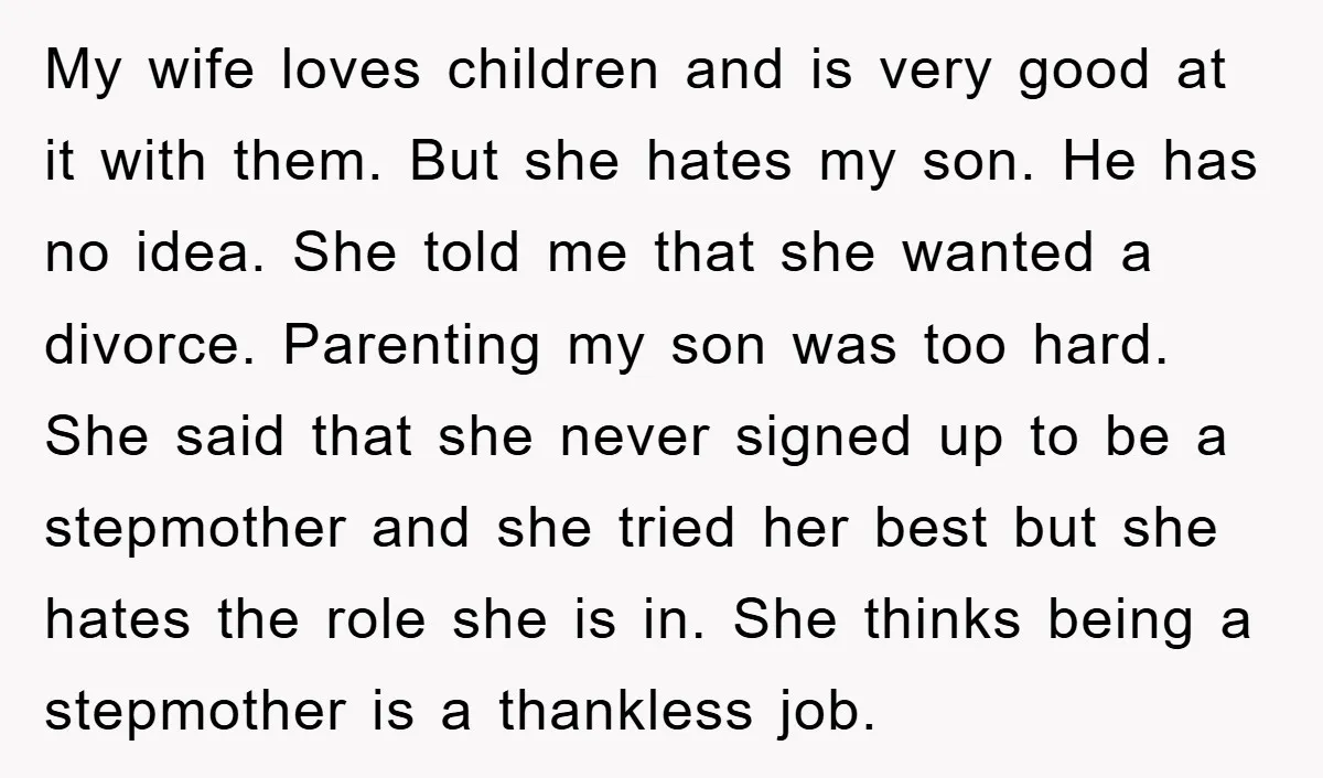 My wife loves children and is very good at it with them. But she hates my son. He has no idea. She told me that she wanted a divorce. Parenting...