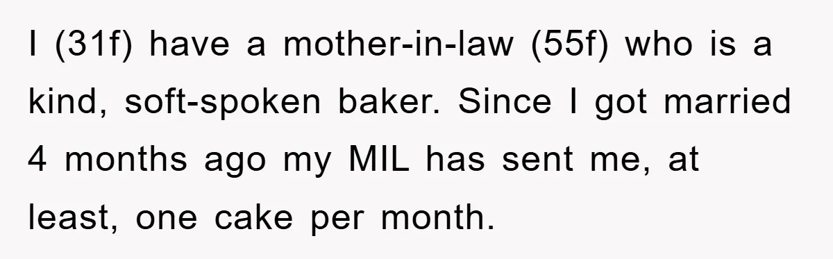 I (31f) have a mother-in-law (55f) who is a kind, soft-spoken baker. Since I got married 4 months ago my MIL has sent me, at least, one cake per month.