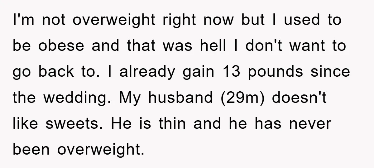 I'm not overweight right now but I used to be obese and that was hell I don't want to go back to. I already gain 13 pounds since the wedding....