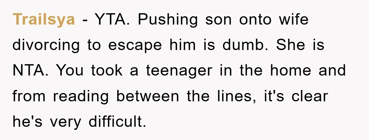 Trailsya − YTA. Pushing son onto wife divorcing to escape him is dumb. She is NTA. You took a teenager in the home and from reading between the lines, it's...