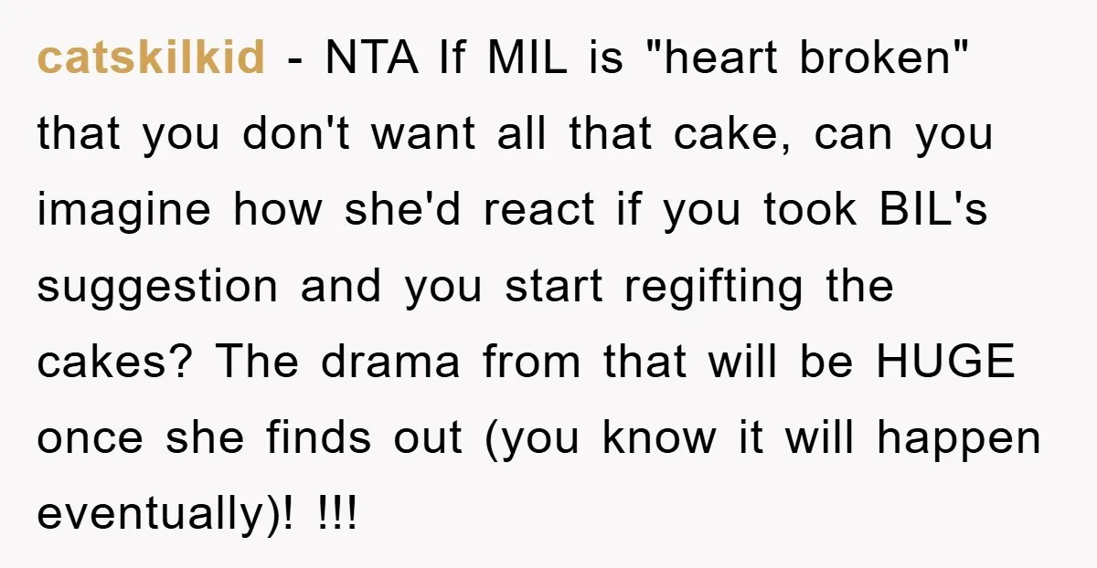 catskilkid − NTA If MIL is "heart broken" that you don't want all that cake, can you imagine how she'd react if you took BIL's suggestion and you start regifting...