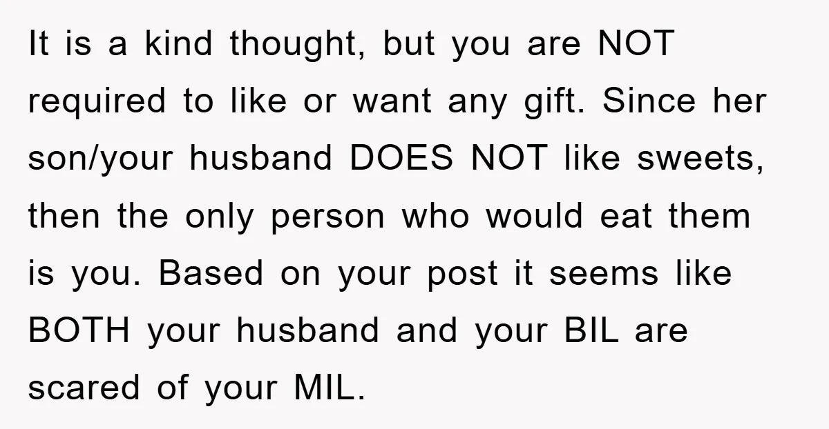 It is a kind thought, but you are NOT required to like or want any gift. Since her son/your husband DOES NOT like sweets, then the only person who would...
