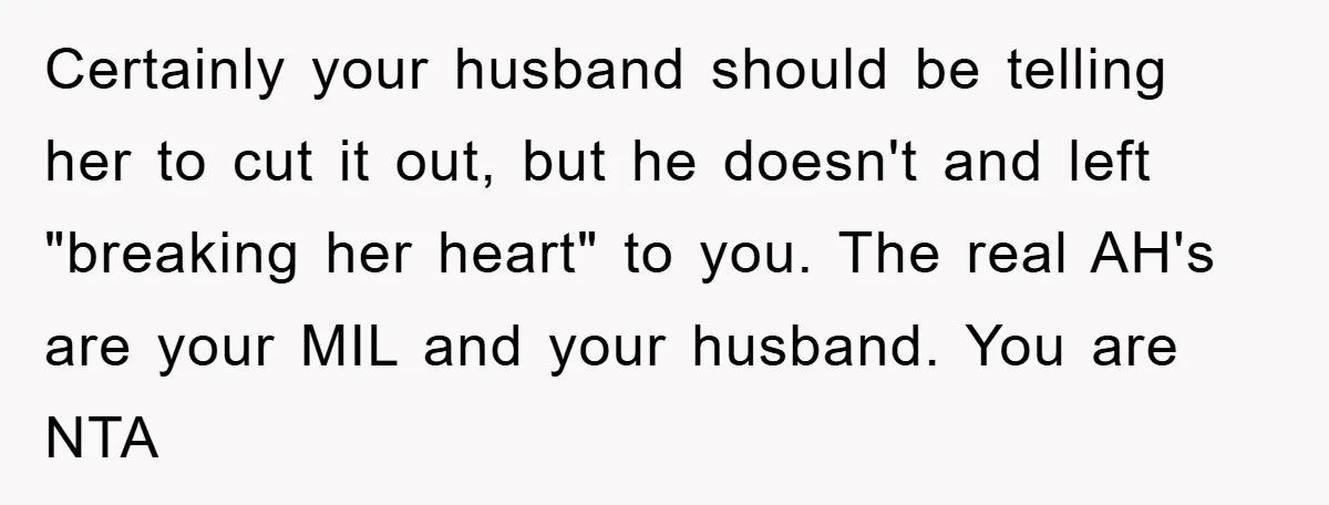 Certainly your husband should be telling her to cut it out, but he doesn't and left "breaking her heart" to you. The real AH's are your MIL and your husband....