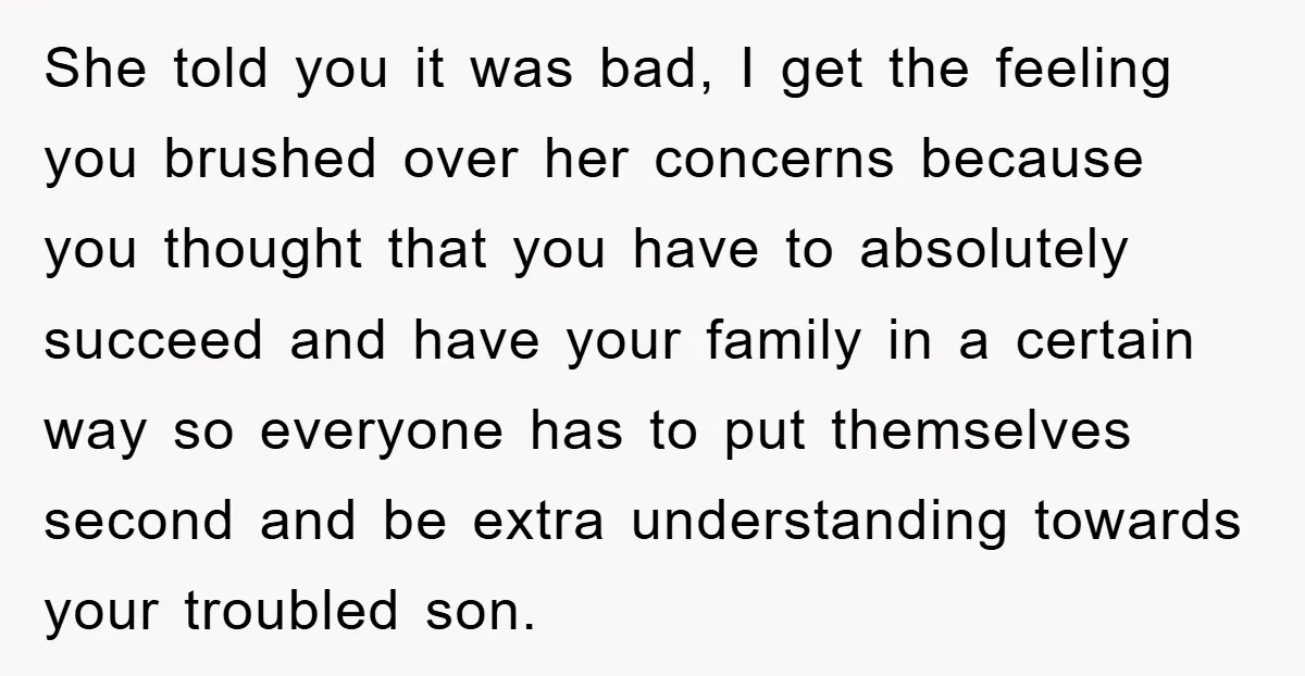 She told you it was bad, I get the feeling you brushed over her concerns because you thought that you have to absolutely succeed and have your family in a...